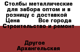 Столбы металлические для забора оптом и в розницу с доставкой › Цена ­ 210 - Все города Строительство и ремонт » Другое   . Архангельская обл.,Северодвинск г.